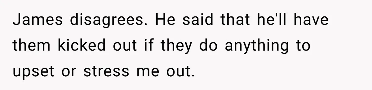 James disagrees. He said that he'll have them kicked out if they do anything to upset or stress me out.