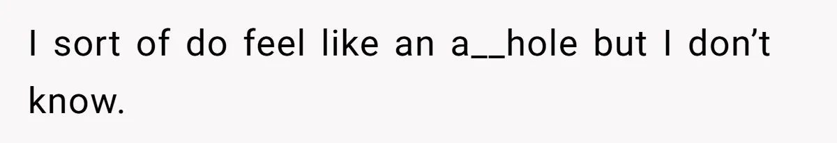 I sort of do feel like an a__hole but I don’t know.