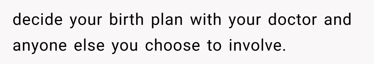decide your birth plan with your doctor and anyone else you choose to involve.