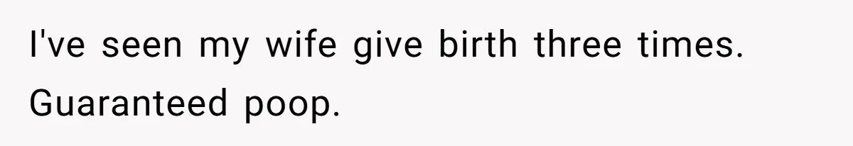 I've seen my wife give birth three times. Guaranteed poop.