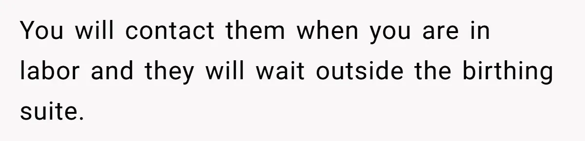 You will contact them when you are in labor and they will wait outside the birthing suite.