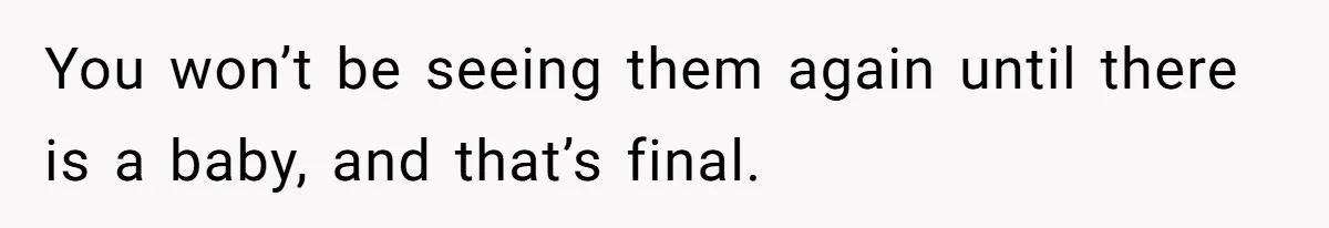 You won’t be seeing them again until there is a baby, and that’s final.