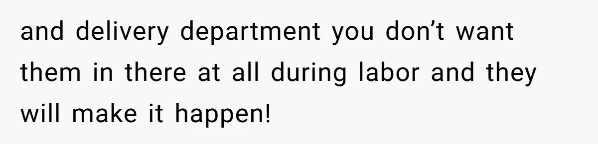 and delivery department you don’t want them in there at all during labor and they will make it happen!