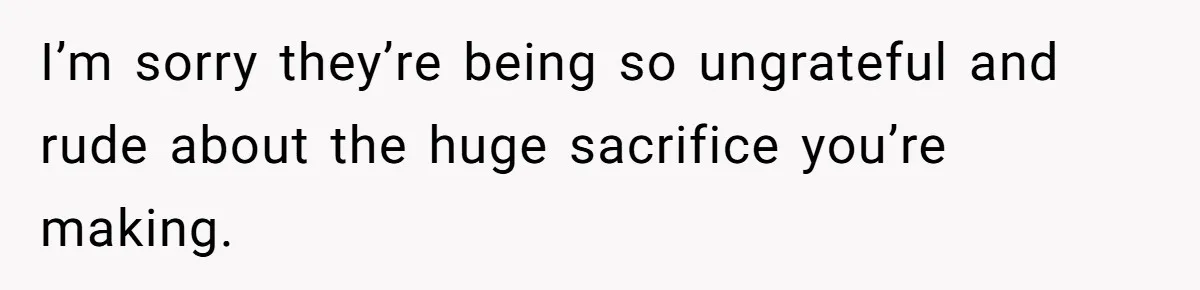I’m sorry they’re being so ungrateful and rude about the huge sacrifice you’re making.