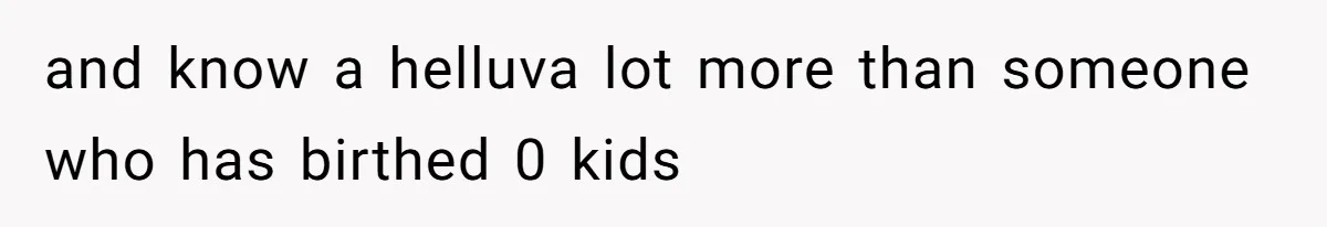 and know a helluva lot more than someone who has birthed 0 kids