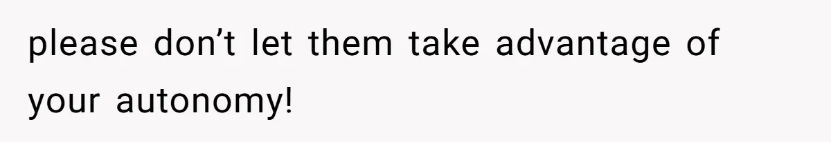 please don’t let them take advantage of your autonomy!