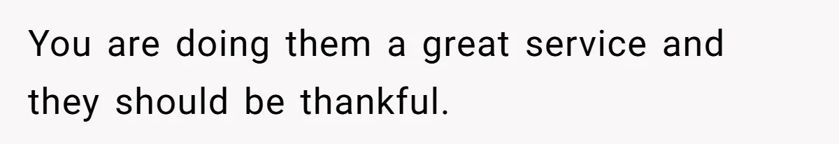 You are doing them a great service and they should be thankful.