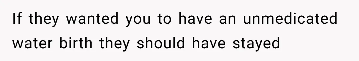 If they wanted you to have an unmedicated water birth they should have stayed