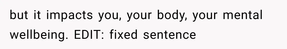 but it impacts you, your body, your mental wellbeing. EDIT: fixed sentence