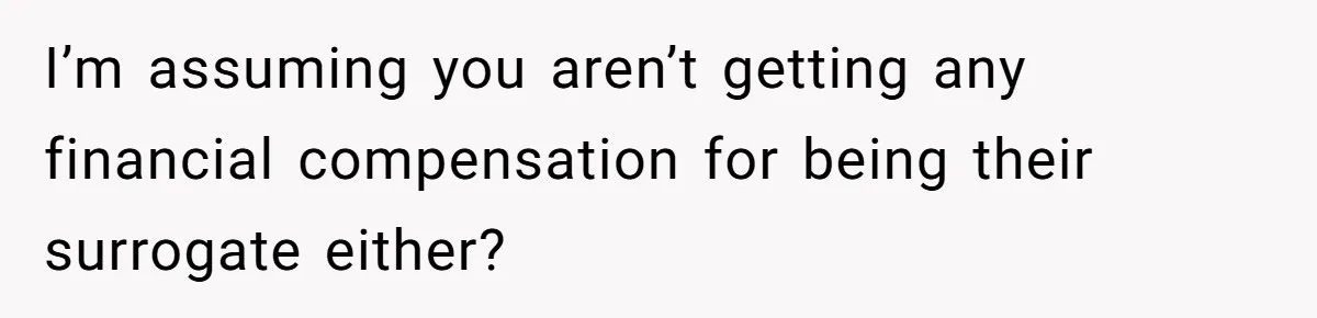 I’m assuming you aren’t getting any financial compensation for being their surrogate either?