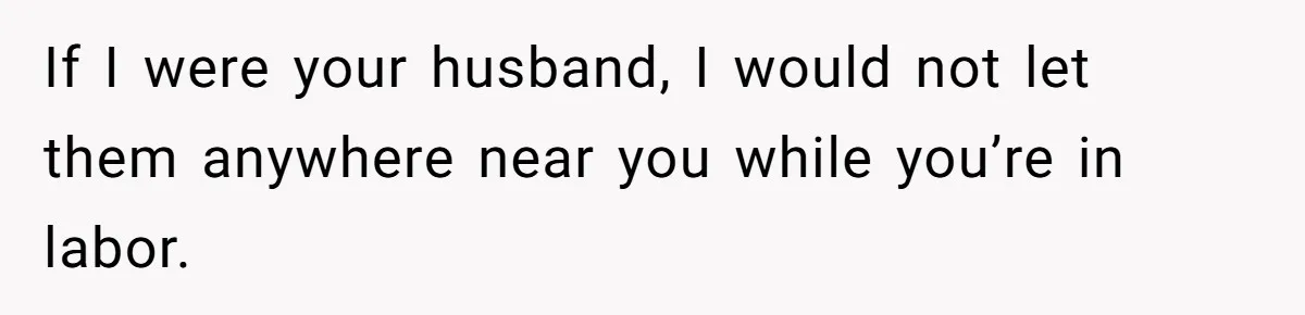 If I were your husband, I would not let them anywhere near you while you’re in labor.