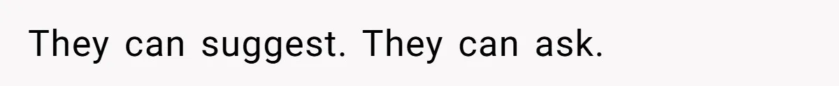 They can suggest. They can ask.