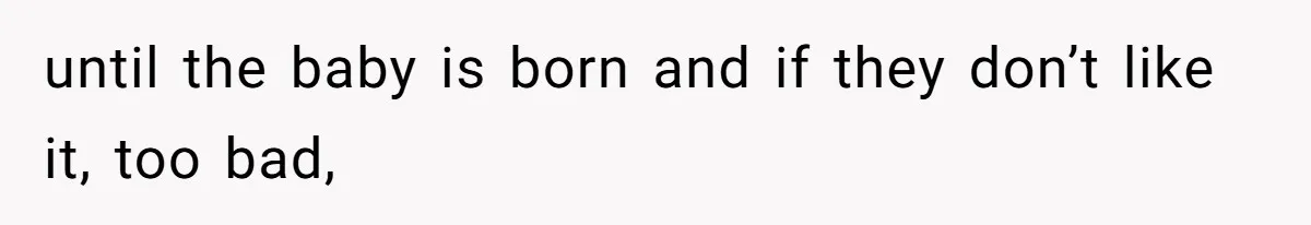 until the baby is born and if they don’t like it, too bad,