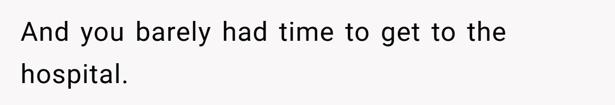 And you barely had time to get to the hospital.