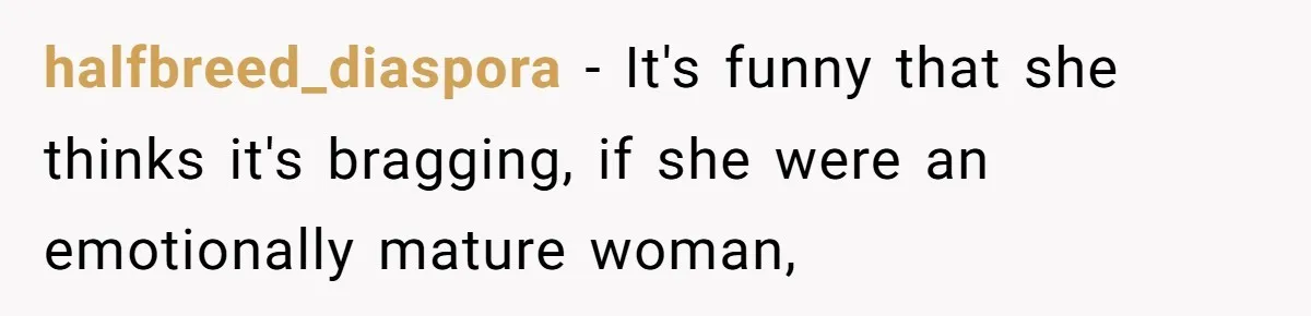 halfbreed_diaspora − It's funny that she thinks it's bragging, if she were an emotionally mature woman,