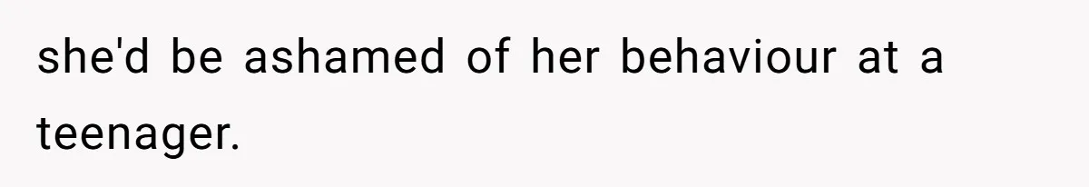 she'd be ashamed of her behaviour at a teenager.