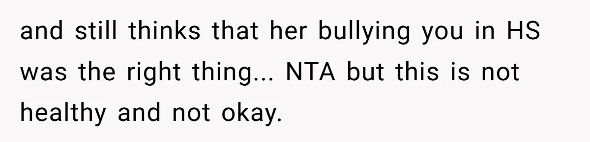 and still thinks that her bullying you in HS was the right thing... NTA but this is not healthy and not okay.