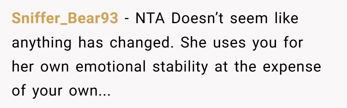 Sniffer_Bear93 − NTA Doesn’t seem like anything has changed. She uses you for her own emotional stability at the expense of your own...