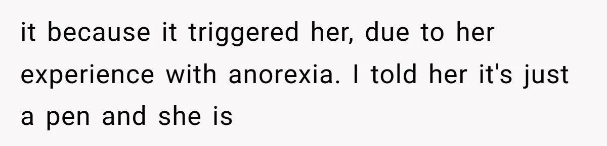 A Small Stationery Choice Leads to a Big Office Conflict Over Personal Boundaries it because it triggered her, due to her experience with anorexia. I told her it's just a pen and she is