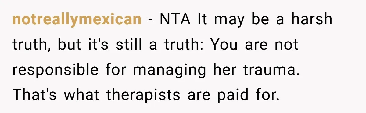 A Small Stationery Choice Leads to a Big Office Conflict Over Personal Boundaries notreallymexican − NTA It may be a harsh truth, but it's still a truth: You are not responsible for managing her trauma. That's what therapists are paid for.