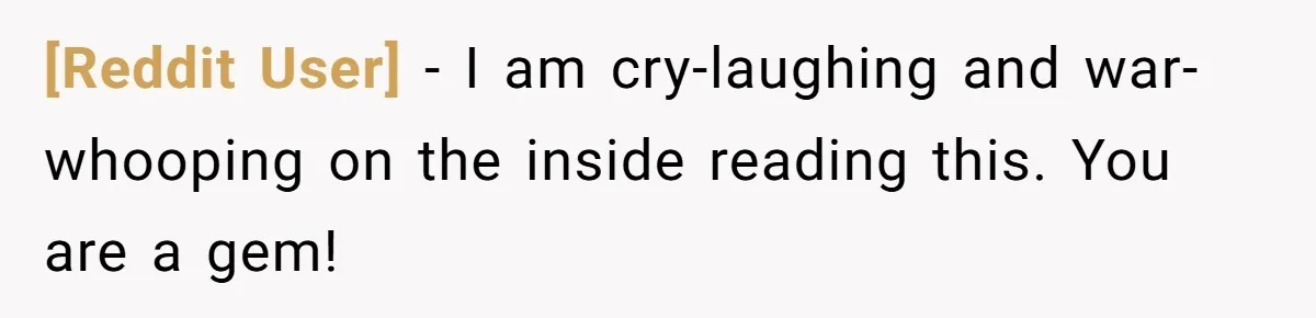 [Reddit User] − I am cry-laughing and war-whooping on the inside reading this. You are a gem!