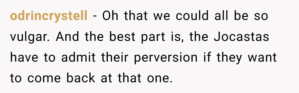 odrincrystell − Oh that we could all be so vulgar. And the best part is, the Jocastas have to admit their perversion if they want to come back at that...