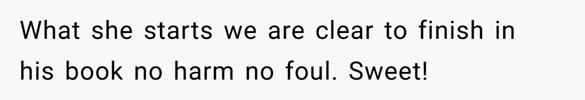 What she starts we are clear to finish in his book no harm no foul. Sweet!