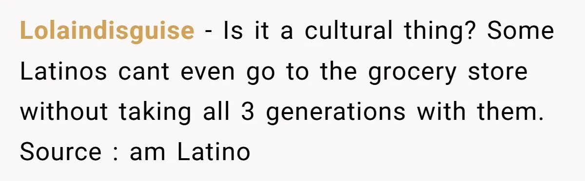 This New Mom Refuses to Leave Her Parents Behind, Even for an Ice Cream Date Lolaindisguise − Is it a cultural thing? Some Latinos cant even go to the grocery store without taking all 3 generations with them. Source : am Latino
