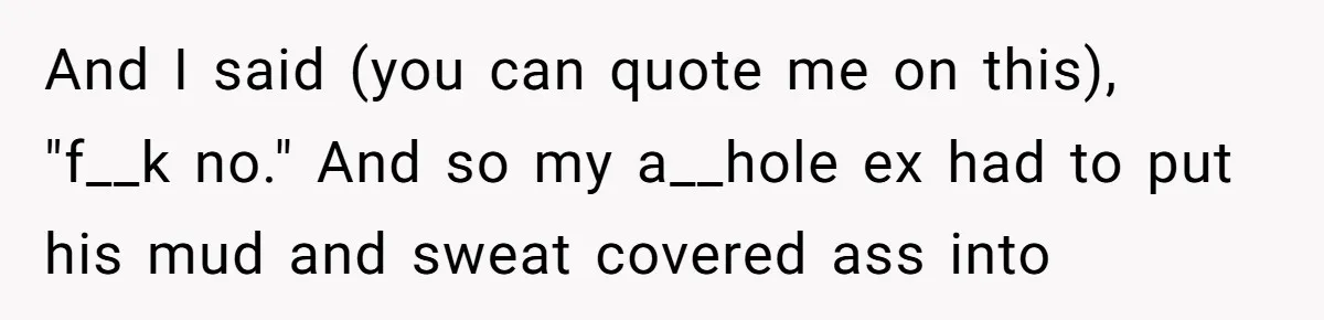 And I said (you can quote me on this), "f__k no." And so my a__hole ex had to put his mud and sweat covered ass into