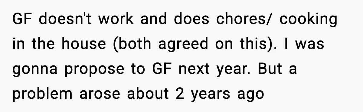 Man Discovers His Girlfriend Gave $50K to Her Sister Behind His Back GF doesn't work and does chores/ cooking in the house (both agreed on this). I was gonna propose to GF next year. But a problem arose about 2 years ago