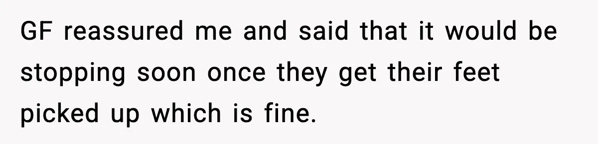 Man Discovers His Girlfriend Gave $50K to Her Sister Behind His Back GF reassured me and said that it would be stopping soon once they get their feet picked up which is fine.