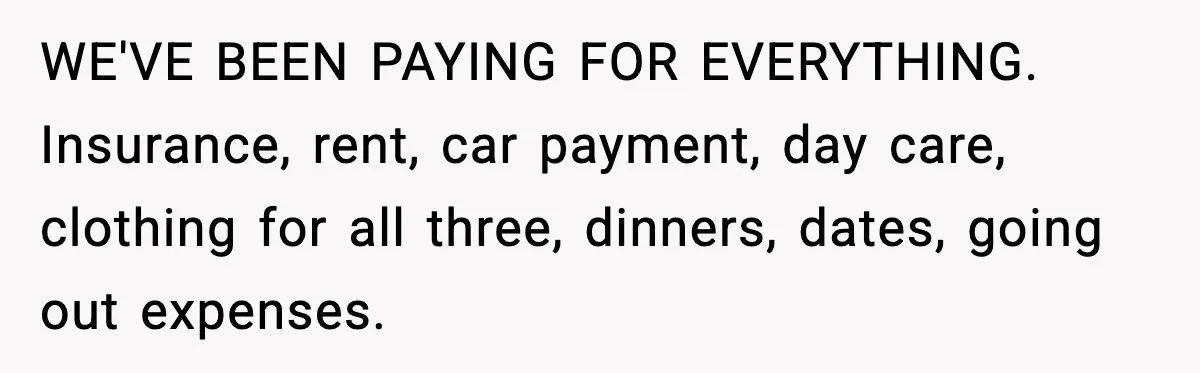 Man Discovers His Girlfriend Gave $50K to Her Sister Behind His Back WE'VE BEEN PAYING FOR EVERYTHING. Insurance, rent, car payment, day care, clothing for all three, dinners, dates, going out expenses.