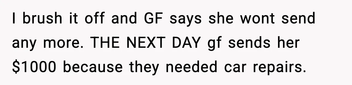 Man Discovers His Girlfriend Gave $50K to Her Sister Behind His Back I brush it off and GF says she wont send any more. THE NEXT DAY gf sends her $1000 because they needed car repairs.