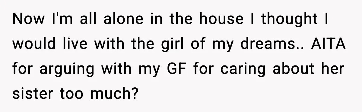 Man Discovers His Girlfriend Gave $50K to Her Sister Behind His Back Now I'm all alone in the house I thought I would live with the girl of my dreams.. AITA for arguing with my GF for caring about her sister too...