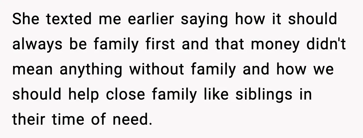 Man Discovers His Girlfriend Gave $50K to Her Sister Behind His Back She texted me earlier saying how it should always be family first and that money didn't mean anything without family and how we should help close family like siblings in...