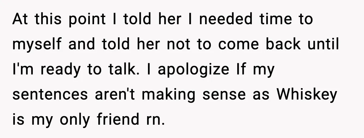 Man Discovers His Girlfriend Gave $50K to Her Sister Behind His Back At this point I told her I needed time to myself and told her not to come back until I'm ready to talk. I apologize If my sentences aren't making...
