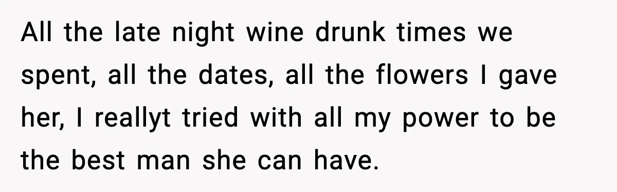 Man Discovers His Girlfriend Gave $50K to Her Sister Behind His Back All the late night wine drunk times we spent, all the dates, all the flowers I gave her, I reallyt tried with all my power to be the best man...