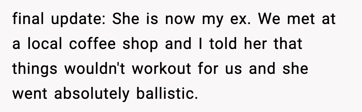 Man Discovers His Girlfriend Gave $50K to Her Sister Behind His Back final update: She is now my ex. We met at a local coffee shop and I told her that things wouldn't workout for us and she went absolutely ballistic.