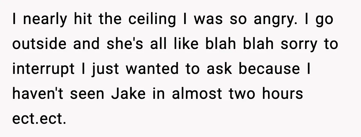 Nosy Mom Crosses the Line After Stalking Her Son’s Friends I nearly hit the ceiling I was so angry. I go outside and she's all like blah blah sorry to interrupt I just wanted to ask because I haven't seen...