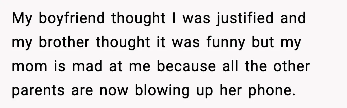 Nosy Mom Crosses the Line After Stalking Her Son’s Friends My boyfriend thought I was justified and my brother thought it was funny but my mom is mad at me because all the other parents are now blowing up her...