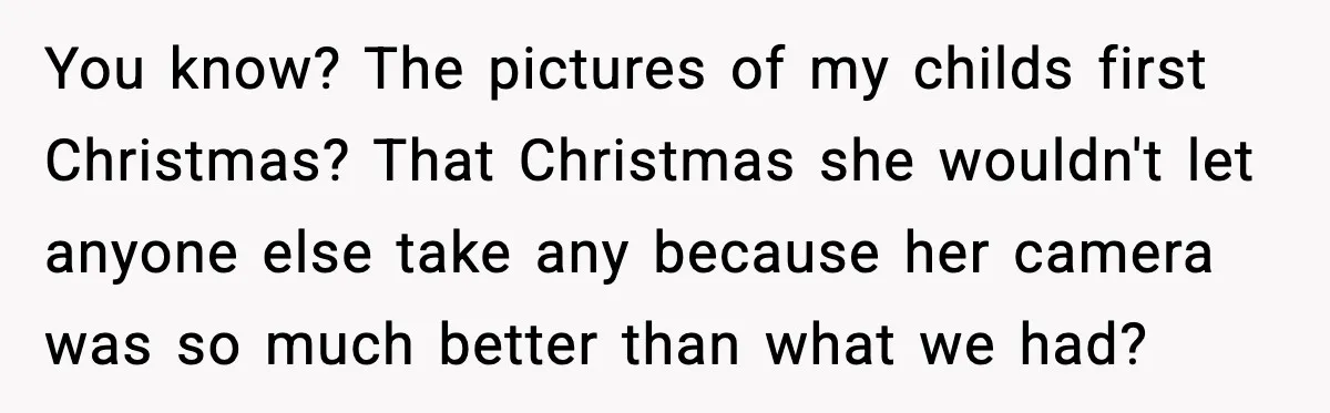 She Thought the Photos Were Lost, Then Found Them on Someone Else’s Phone You know? The pictures of my childs first Christmas? That Christmas she wouldn't let anyone else take any because her camera was so much better than what we had?