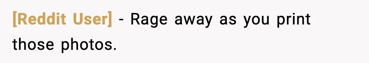 [Reddit User] - Rage away as you print those photos.