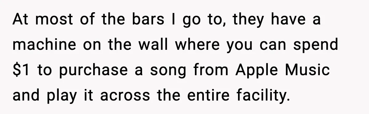 He Gets Bad Service and Punishes the Bar With a 26-Minute Song At most of the bars I go to, they have a machine on the wall where you can spend $1 to purchase a song from Apple Music and play it...