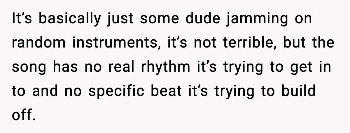 He Gets Bad Service and Punishes the Bar With a 26-Minute Song It’s basically just some dude jamming on random instruments, it’s not terrible, but the song has no real rhythm it’s trying to get in to and no specific beat it’s...