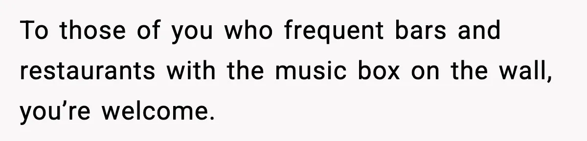 He Gets Bad Service and Punishes the Bar With a 26-Minute Song To those of you who frequent bars and restaurants with the music box on the wall, you’re welcome.