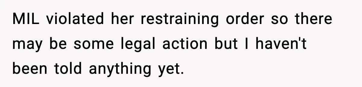 MIL violated her restraining order so there may be some legal action but I haven't been told anything yet.