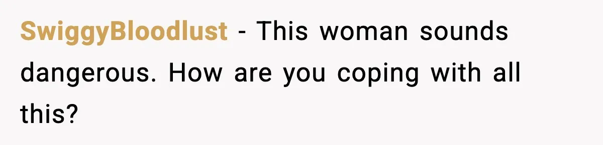 SwiggyBloodlust - This woman sounds dangerous. How are you coping with all this?