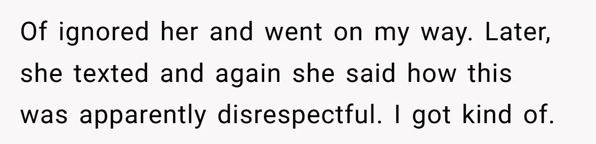 Of ignored her and went on my way. Later, she texted and again she said how this was apparently disrespectful. I got kind of.