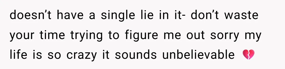 doesn’t have a single lie in it- don’t waste your time trying to figure me out sorry my life is so crazy it sounds unbelievable 💔