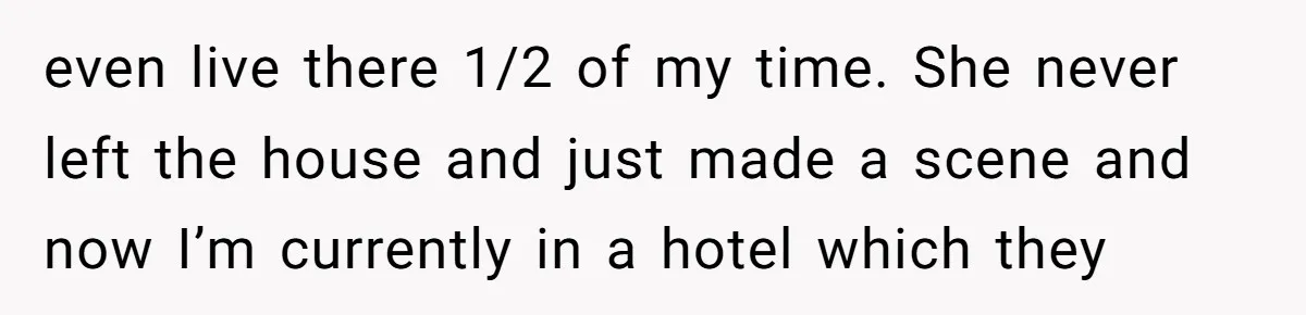 even live there 1/2 of my time. She never left the house and just made a scene and now I’m currently in a hotel which they